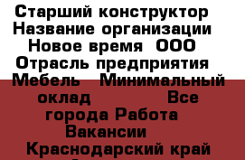 Старший конструктор › Название организации ­ Новое время, ООО › Отрасль предприятия ­ Мебель › Минимальный оклад ­ 30 000 - Все города Работа » Вакансии   . Краснодарский край,Армавир г.